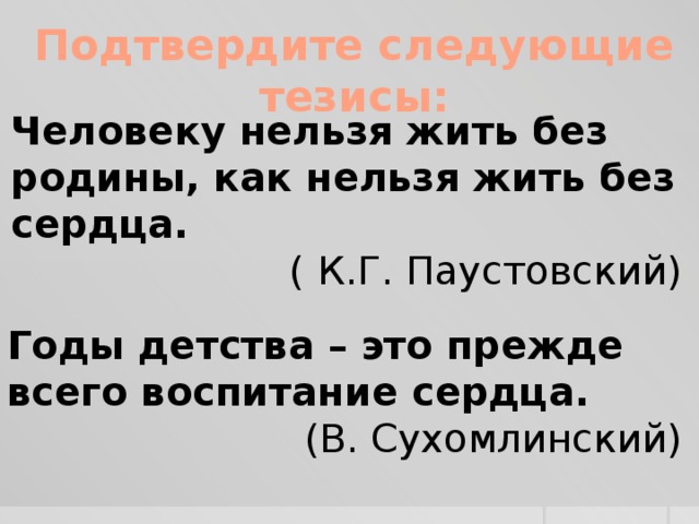 Подтвердите следующие тезисы: Человеку нельзя жить без родины, как нельзя жить без сердца. ( К.Г. Паустовский) Годы детства – это прежде всего воспитание сердца. (В. Сухомлинский)