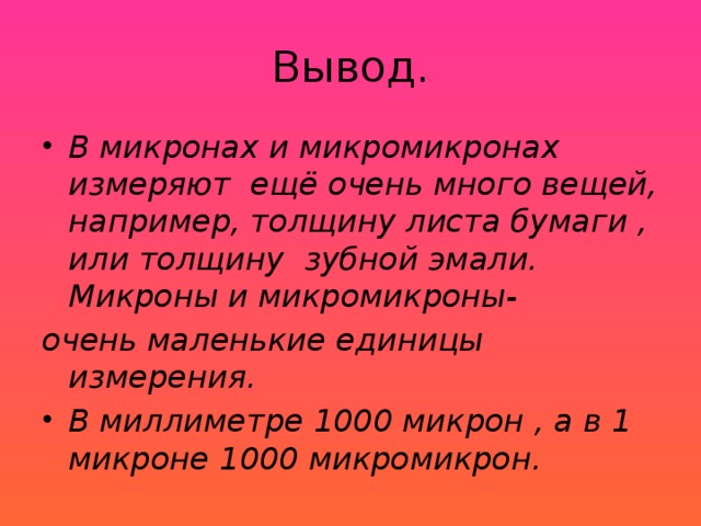 Вывод. В микронах и микромикронах измеряют ещё очень много вещей, например, толщину листа бумаги , или толщину зубной эмали. Микроны и микромикроны- очень маленькие единицы измерения.