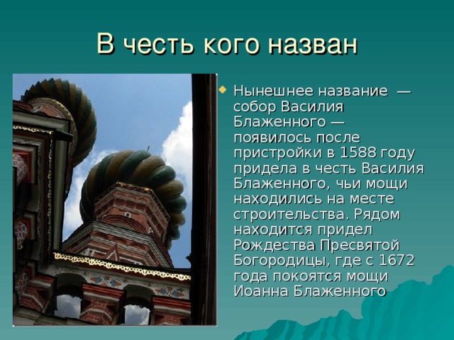 Нынешнее название — собор Василия Блаженного — появилось после пристройки в 1588 году придела в честь Василия Блаженного, чьи мощи находились на месте строительства. Рядом находится придел Рождества Пресвятой Богородицы, где с 1672 года покоятся мощи Иоанна Блаженного