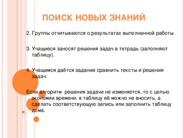 ПОИСК НОВЫХ ЗНАНИЙ 2. Группы отчитываются о результатах выполненной работы. 3. Учащиеся заносят решения задач в тетрадь (заполняют таблицу). 4. Учащимся даётся задание сравнить тексты и решения задач. Если алгоритм решения задачи не изменяется, то с целью экономии времени, в таблицу её можно не вносить, а сделать соответствующую запись или заполнить таблицу дома.