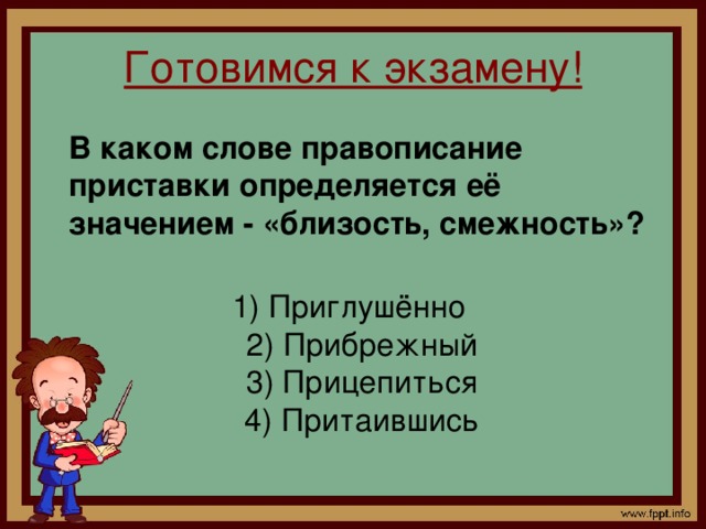 Готовимся к экзамену!  В каком слове правописание приставки определяется её значением - «близость, смежность»?    1) Приглушённо   2) Прибрежный   3) Прицепиться   4) Притаившись 