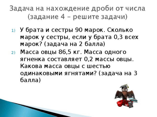 У брата и сестры 90 марок. Сколько марок у сестры, если у брата 0,3 всех марок? (задача на 2 балла) Масса овцы 86,5 кг. Масса одного ягненка составляет 0,2 массы овцы. Какова масса овцы с шестью одинаковыми ягнятами? (задача на 3 балла)