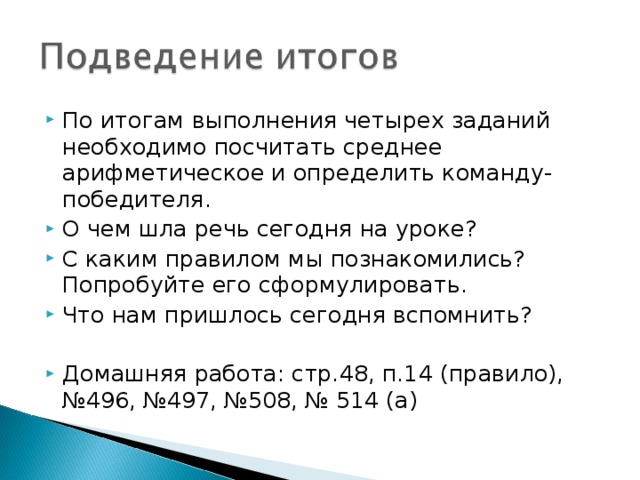 По итогам выполнения четырех заданий необходимо посчитать среднее арифметическое и определить команду-победителя. О чем шла речь сегодня на уроке? С каким правилом мы познакомились? Попробуйте его сформулировать. Что нам пришлось сегодня вспомнить?  Домашняя работа: стр.48, п.14 (правило), №496, №497, №508, № 514 (а)