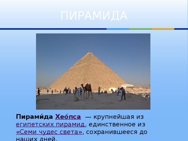ПИРАМИДА Пирами́да Хео́пса   — крупнейшая из египетских пирамид , единственное из «Семи чудес света» , сохранившееся до наших дней.