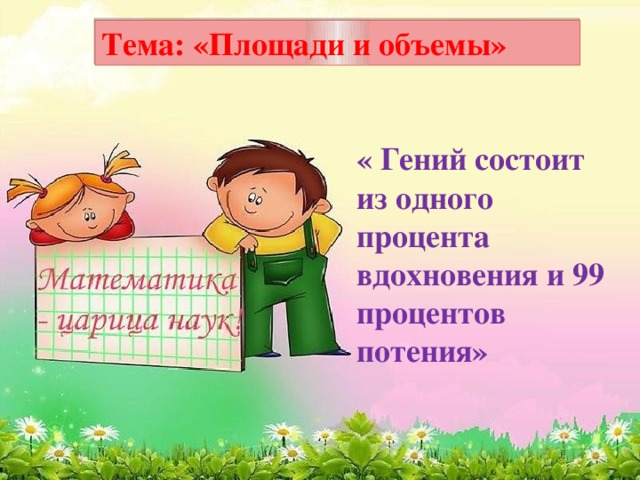 Тема: «Площади и объемы» « Гений состоит из одного процента вдохновения и 99 процентов потения»