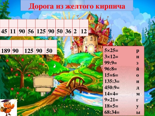 Дорога из желтого кирпича 45 11 90 56 125 90 50 36 2 12 189 90 125 90 50 5×25= р 3×12= н 99:9= з 96:8= й 15×6= о 135:3= и 450:9= д 14×4= м 9×21= г 18×5= у 68:34= ы