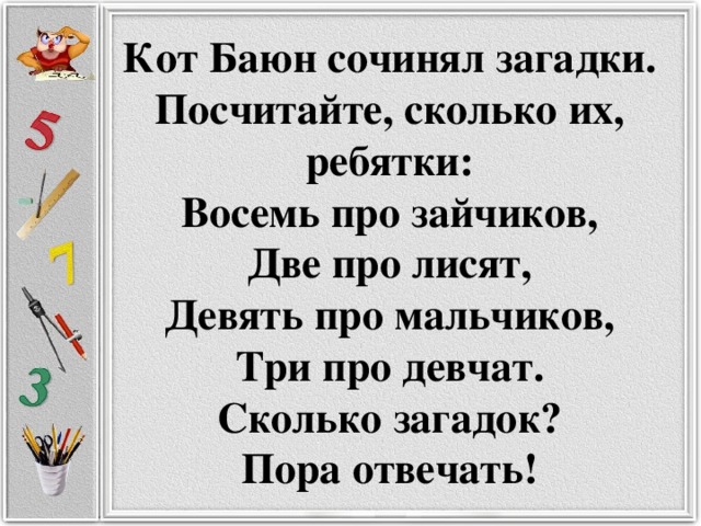 Кот Баюн сочинял загадки.  Посчитайте, сколько их, ребятки:  Восемь про зайчиков,  Две про лисят,  Девять про мальчиков,  Три про девчат.  Сколько загадок?  Пора отвечать!