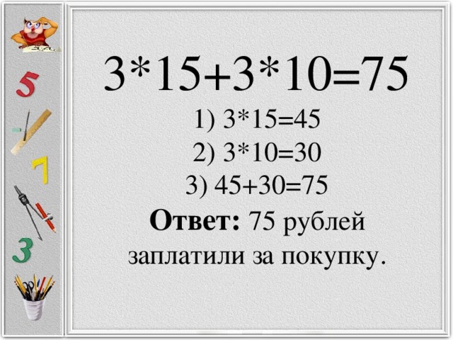 3*15+3*10=75  1) 3*15=45  2) 3*10=30  3) 45+30=75  Ответ: 75 рублей заплатили за покупку.