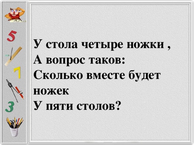 У стола четыре ножки ,  А вопрос таков:  Сколько вместе будет ножек  У пяти столов?