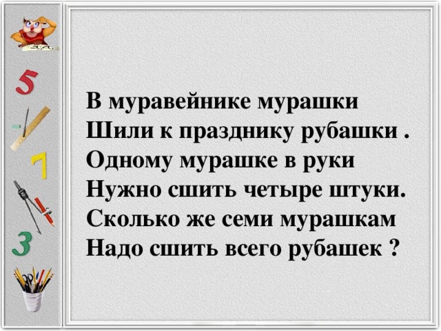 В муравейнике мурашки  Шили к празднику рубашки .  Одному мурашке в руки  Нужно сшить четыре штуки.  Сколько же семи мурашкам  Надо сшить всего рубашек ?