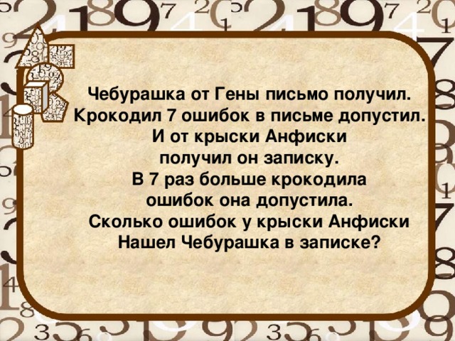 Чебурашка от Гены письмо получил.  Крокодил 7 ошибок в письме допустил.  И от крыски Анфиски  получил он записку.  В 7 раз больше крокодила  ошибок она допустила.  Сколько ошибок у крыски Анфиски  Нашел Чебурашка в записке?