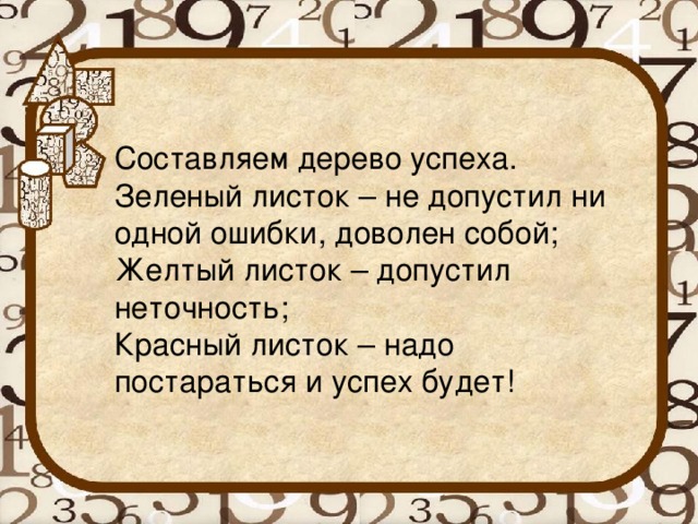     Составляем дерево успеха. Зеленый листок – не допустил ни одной ошибки, доволен собой; Желтый листок – допустил неточность; Красный листок – надо постараться и успех будет!