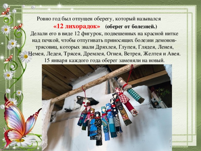 Ровно год был отпущен оберегу, который назывался   «12 лихорадок» (оберег от болезней.)  Делали его в виде 12 фигурок, подвешенных на красной нитке над печкой, чтобы отпугивать приносящих болезни демонов-трясовиц, которых звали Дряхлея, Глупея, Глядея, Ленея, Немея, Ледея, Трясея, Дремлея, Огнея, Ветрея, Желтея и Авея. 15 января каждого года оберег заменяли на новый.