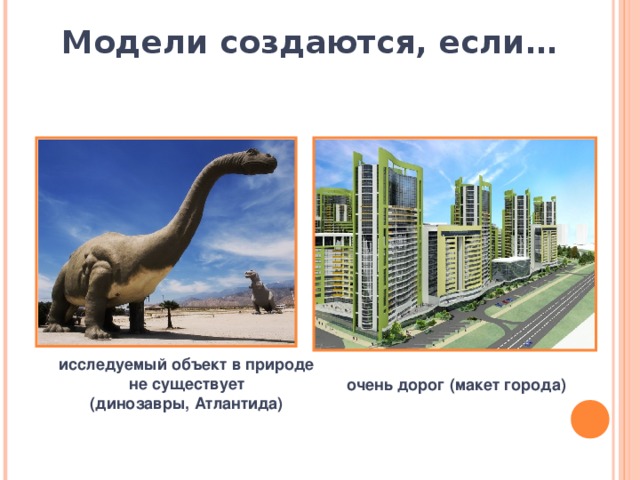 Модели создаются, если… исследуемый объект в природе не существует  (динозавры, Атлантида) очень дорог (макет города)