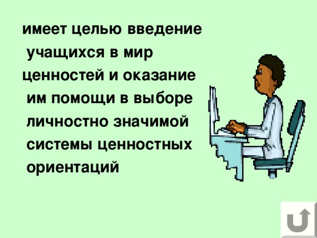 имеет целью введение  учащихся в мир ценностей и оказание  им помощи в выборе  личностно значимой  системы ценностных  ориентаций