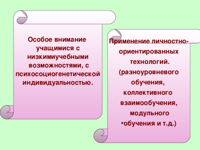 Особое внимание учащимися с низкимиучебными возможностями, с  психосоциогенетической  индивидуальностью.  Применение личностно- ориентированных технологий. ( разноуровневого  обучения, коллективного взаимообучения , модульного обучения и т.д.)