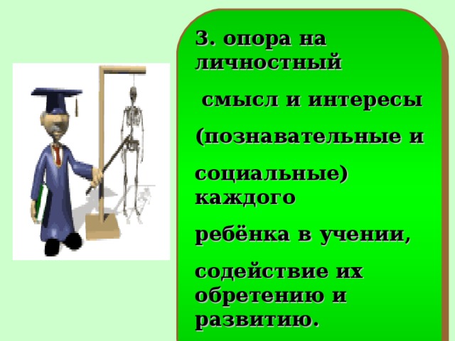 3. опора на личностный  смысл и интересы (познавательные и социальные) каждого ребёнка в учении, содействие их обретению и развитию.