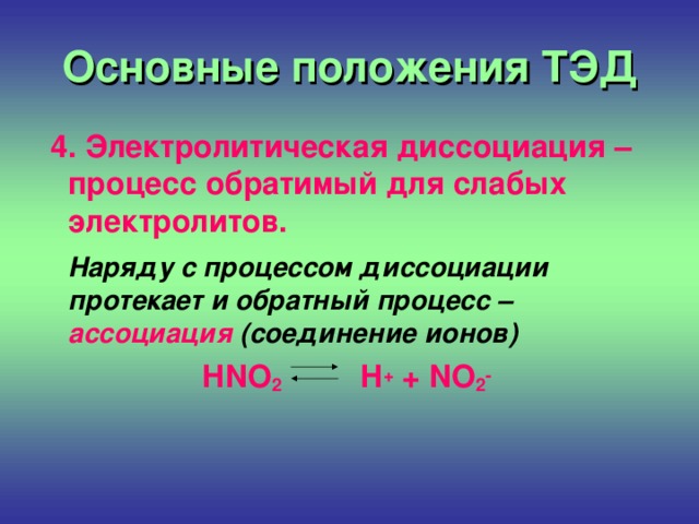 Основные положения ТЭД  4. Электролитическая диссоциация – процесс обратимый для слабых электролитов.  Наряду с процессом диссоциации протекает и обратный процесс – ассоциация (соединение ионов) HNO 2 H + + NO 2 -