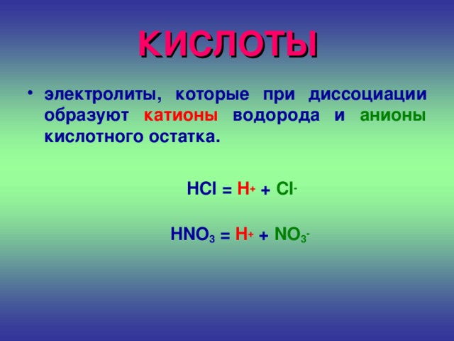 КИСЛОТЫ электролиты, которые при диссоциации образуют катионы  водорода и анионы кислотного остатка.   HCl = H + + Cl -   HNO 3 = H + + NO 3 -