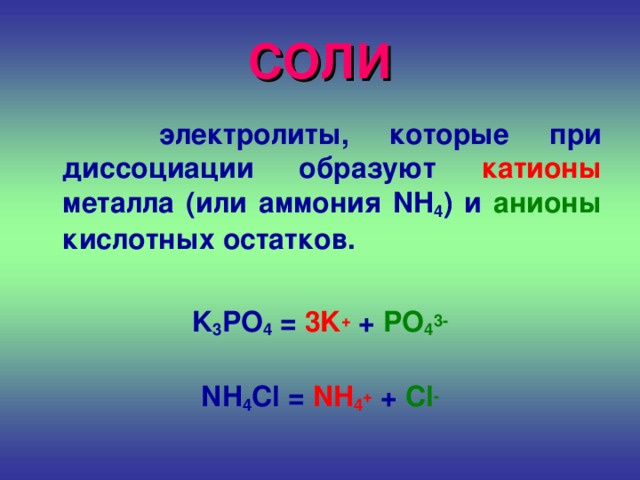 СОЛИ  электролиты, которые при диссоциации образуют катионы металла (или аммония NH 4 )  и анионы кислотных остатков.  K 3 PO 4 = 3K + + PO 4 3-  NH 4 Cl = NH 4 + + Cl -