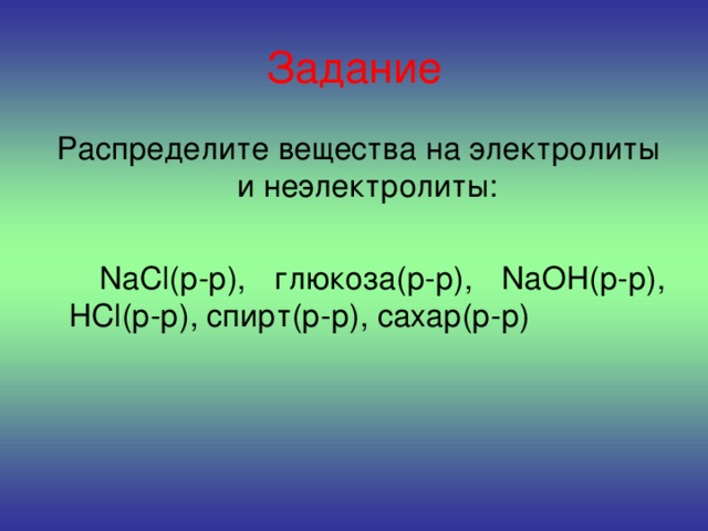 Задание  Распределите вещества на электролиты и неэлектролиты:  NaCl (р-р), глюкоза(р-р), NaOH (р-р), HCl (р-р), спирт(р-р), сахар(р-р)