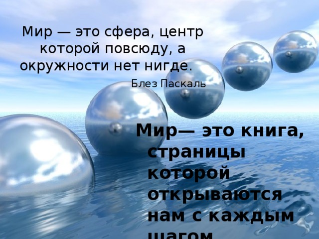 Мир — это сфера, центр которой повсюду, а окружности нет нигде. Блез Паскаль   Мир— это книга, страницы которой открываются нам с каждым шагом. Альфонс Ламартин