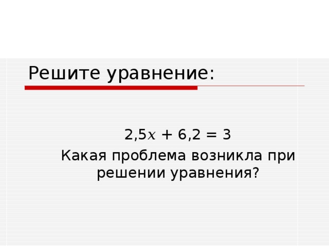 Решите уравнение: 2,5 𝑥 + 6,2 = 3 Какая проблема возникла при решении уравнения?