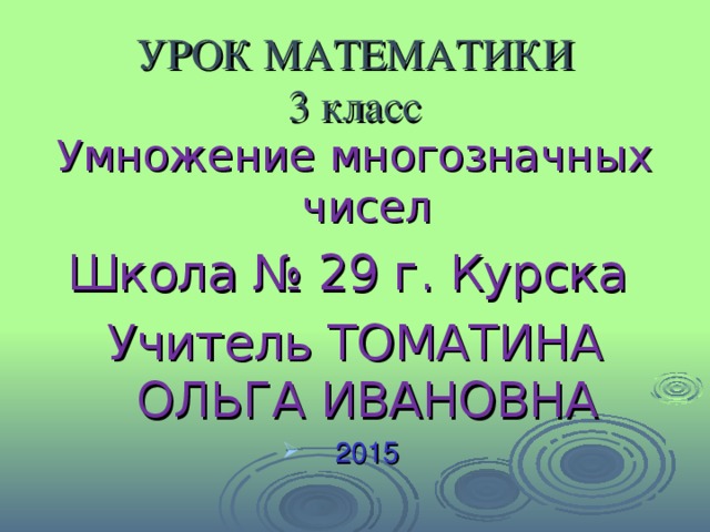 УРОК МАТЕМАТИКИ  3 класс Умножение многозначных чисел Школа № 29 г. Курска Учитель ТОМАТИНА ОЛЬГА ИВАНОВНА