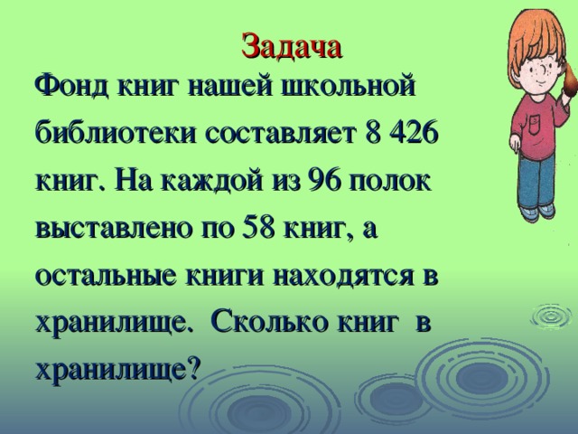 Задача Фонд книг нашей школьной библиотеки составляет 8 426 книг. На каждой из 96 полок выставлено по 58 книг, а остальные книги находятся в хранилище. Сколько книг в хранилище?