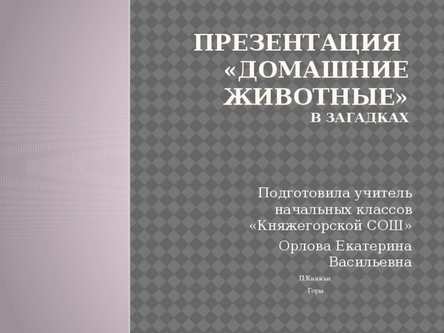 Презентация  «Домашние животные»  в загадках    Подготовила учитель начальных классов «Княжегорской СОШ»  Орлова Екатерина Васильевна П.Княжьи  Горы