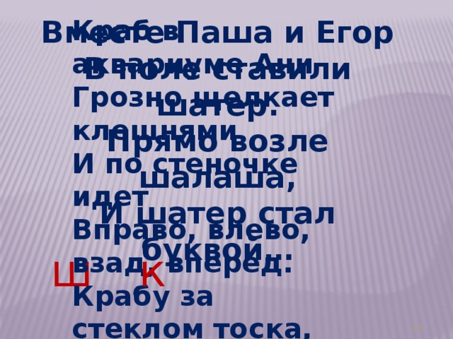 Вместе Паша и Егор Краб в аквариуме Ани В поле ставили шатер. Грозно щелкает клешнями Прямо возле шалаша, И по стеночке идет И шатер стал буквой… Вправо, влево, взад, вперед. Крабу за стеклом тоска, Вот и стал он буквой…  ш к