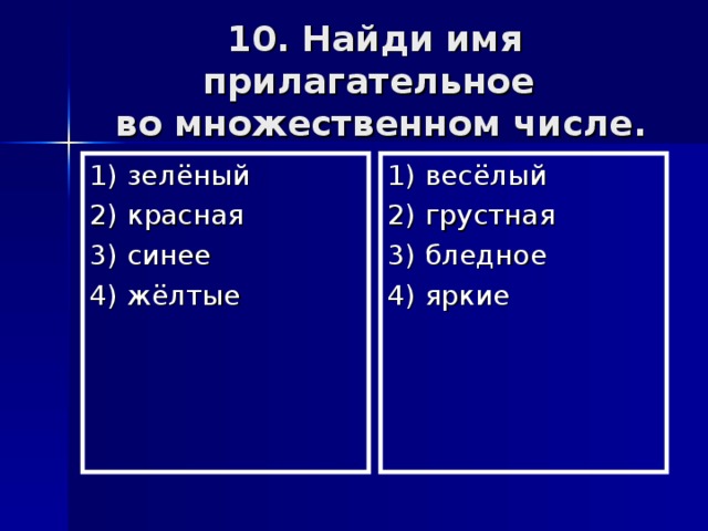 10. Найди имя прилагательное  во множественном числе. 1) зелёный 2) красная 3) синее 4) жёлтые 1) весёлый 2) грустная 3) бледное 4) яркие