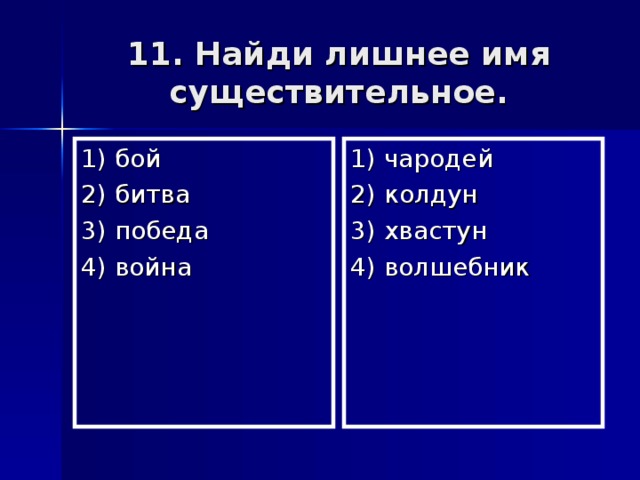 11. Найди лишнее имя существительное. 1) бой 2) битва 3) победа 4) война 1) чародей 2) колдун 3) хвастун 4) волшебник