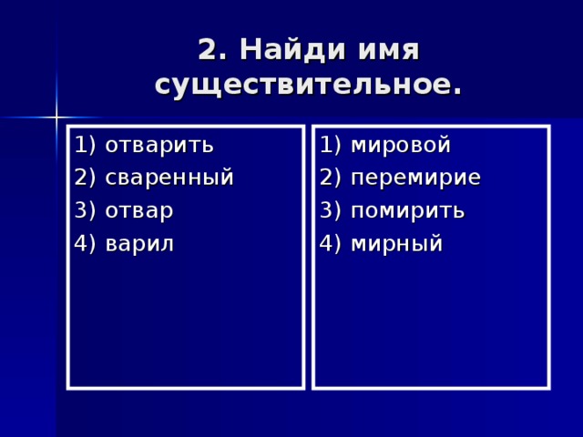 2. Найди имя существительное. 1) отварить 2) сваренный 3) отвар 4) варил 1) мировой 2) перемирие 3) помирить 4) мирный