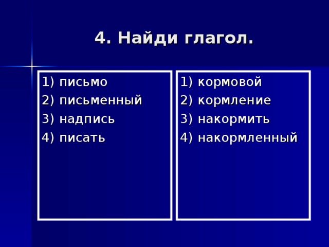 4. Найди глагол. 1) письмо 2) письменный 3) надпись 4) писать 1) кормовой 2) кормление 3) накормить 4) накормленный