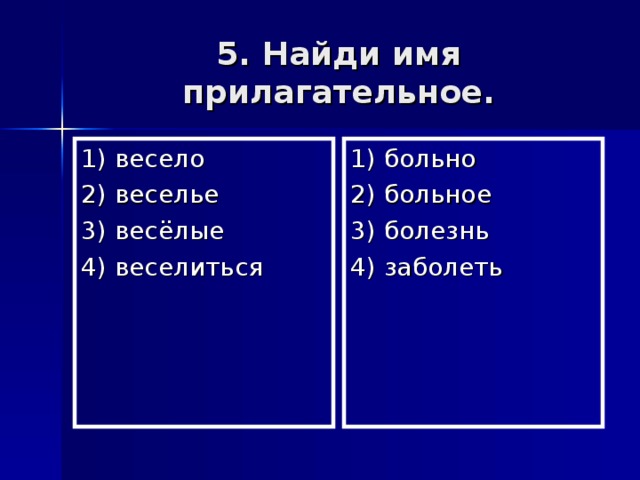 5. Найди имя прилагательное. 1) весело 2) веселье 3) весёлые 4) веселиться 1) больно 2) больное 3) болезнь 4) заболеть