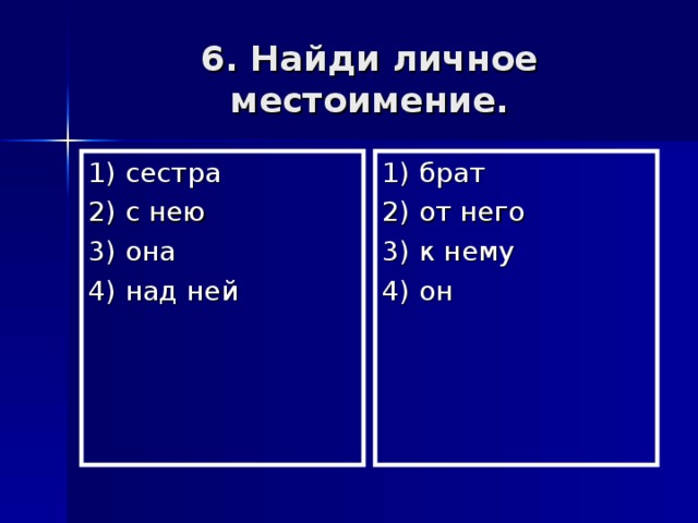 6. Найди личное местоимение. 1) сестра 2) с нею 3) она 4) над ней 1) брат 2) от него 3) к нему 4) он