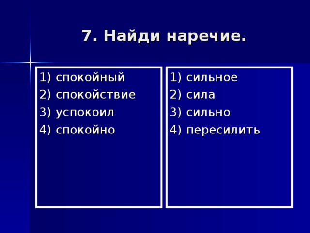 7. Найди наречие. 1) спокойный 2) спокойствие 3) успокоил 4) спокойно 1) сильное 2) сила 3) сильно 4) пересилить