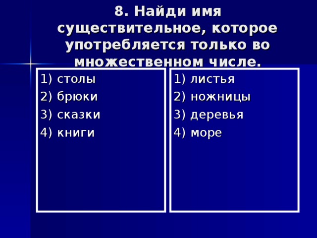 8. Найди имя существительное, которое употребляется только во множественном числе. 1) столы 2) брюки 3) сказки 4) книги 1) листья 2) ножницы 3) деревья 4) море