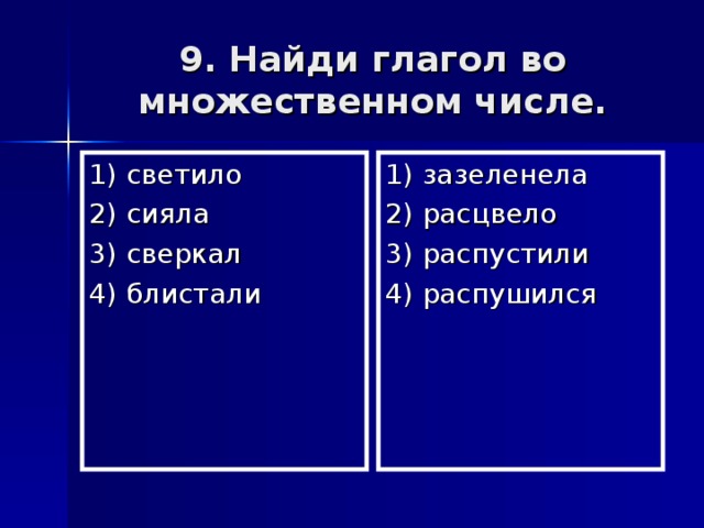 9. Найди глагол во множественном числе. 1) светило 2) сияла 3) сверкал 4) блистали 1) зазеленела 2) расцвело 3) распустили 4) распушился