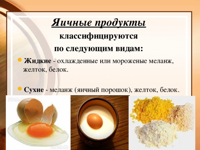 Яичные продукты  классифицируются по следующим видам: Жидкие - охлажденные или мороженые меланж, желток, белок. Сухие - меланж (яичный порошок), желток, белок.