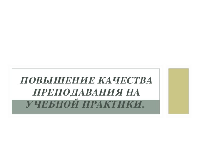 ПОВЫШЕНИЕ КАЧЕСТВА ПРЕПОДАВАНИЯ НА УЧЕБНОЙ ПРАКТИКИ.