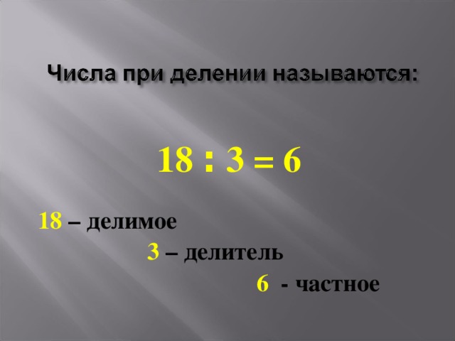 18 : 3 = 6 18 – делимое  3 – делитель  6 - частное