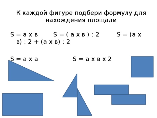 К каждой фигуре подбери формулу для нахождения площади S = а х в S = ( а х в ) : 2 S = (а х в) : 2 + (а х в) : 2 S = а х а S = а х в х 2