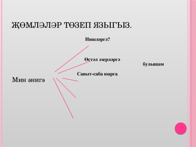 Җөмләләр төзеп языгыз. Нишләргә? Мин әнигә Өстәл әзерләргә  булышам Савыт-саба юарга