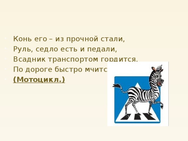 Конь его – из прочной стали, Руль, седло есть и педали, Всадник транспортом гордится, По дороге быстро мчится. (Мотоцикл.)