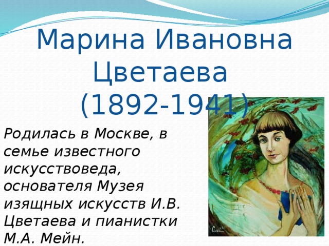 Марина Ивановна Цветаева (1892-1941) Родилась в Москве, в семье известного искусствоведа, основателя Музея изящных искусств И.В. Цветаева и пианистки М.А. Мейн.