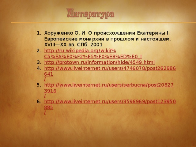 Хоруженко О. И. О происхождении Екатерины I. Европейские монархии в прошлом и настоящем. XVIII—XX вв. СПб. 2001 http ://ru.wikipedia.org/wiki/% C5%EA%E0%F2%E5%F0%E8%ED%E0_I http:// protown.ru/information/hide/4549.html http://www.liveinternet.ru/users/4746078/post262986641 / http://www.liveinternet.ru/users/serbucna/post208273916 / http://www.liveinternet.ru/users/3596969/post123950885 /