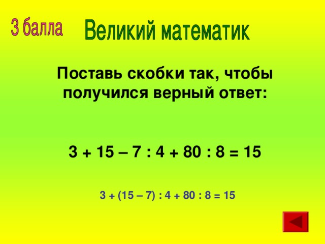 Поставь скобки так, чтобы получился верный ответ:  3 + 15 – 7 : 4 + 80 : 8 = 15 3 + (15 – 7) : 4 + 80 : 8 = 15