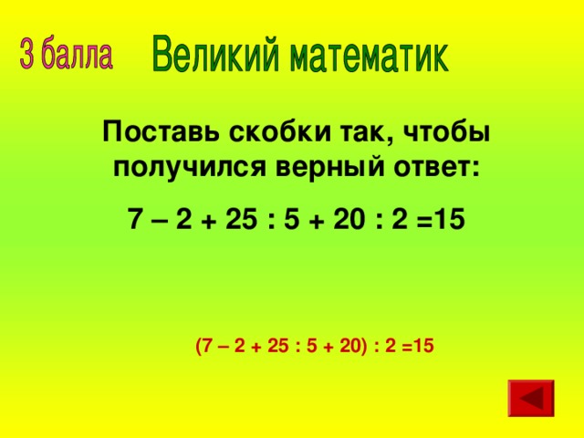 Поставь скобки так, чтобы получился верный ответ: 7 – 2 + 25 : 5 + 20 : 2 =15 (7 – 2 + 25 : 5 + 20) : 2 =15